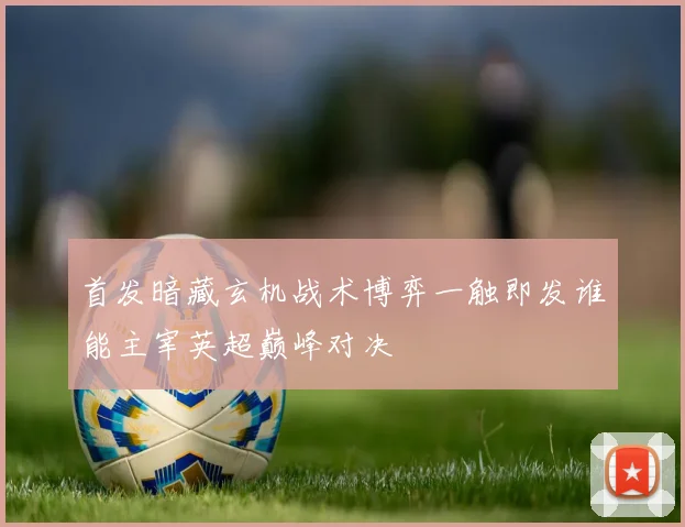 首发暗藏玄机战术博弈一触即发谁能主宰英超巅峰对决