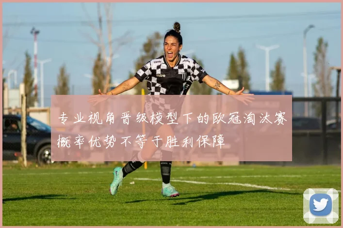 专业视角晋级模型下的欧冠淘汰赛概率优势不等于胜利保障