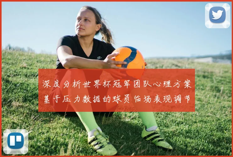 深度分析世界杯冠军团队心理方案基于压力数据的球员临场表现调节策略